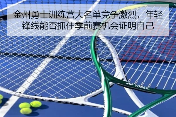 金州勇士训练营大名单竞争激烈，年轻锋线能否抓住季前赛机会证明自己